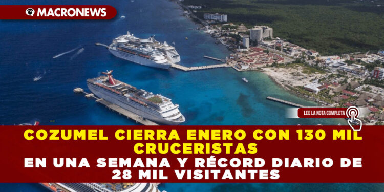 COZUMEL CIERRA ENERO CON 130 MIL CRUCERISTAS EN UNA SEMANA Y RÉCORD DIARIO DE 28 MIL VISITANTES