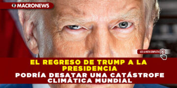EL REGRESO DE TRUMP A LA PRESIDENCIA PODRÍA DESATAR UNA CATÁSTROFE CLIMÁTICA MUNDIAL