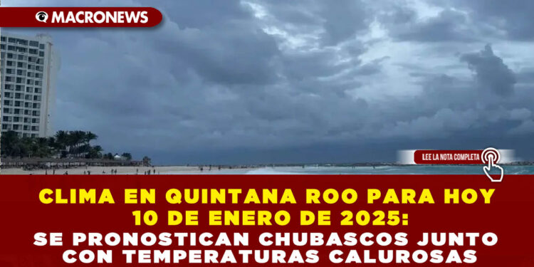 CLIMA EN QUINTANA ROO PARA HOY 10 DE ENERO DE 2025: SE PRONOSTICAN CHUBASCOS JUNTO CON TEMPERATURAS CALUROSAS