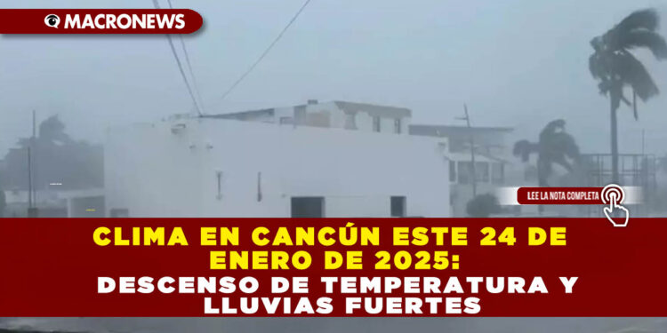 CLIMA EN CANCÚN ESTE 24 DE ENERO DE 2025: DESCENSO DE TEMPERATURA Y LLUVIAS FUERTES