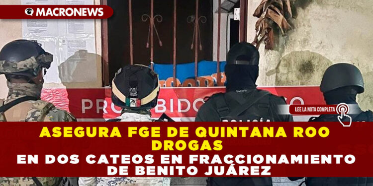 ASEGURA FGE DE QUINTANA ROO DROGAS EN DOS CATEOS EN FRACCIONAMIENTO DE BENITO JUÁREZ