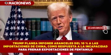 TRUMP PLANEA IMPONER ARANCELES DEL 10 % A LAS IMPORTACIONES DE CHINA, COMO RESPUESTA A LA INCAPACIDAD PARA FRENAR EXPORTACIONES DE FENTANILO