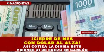 ¡CIERRE DE MES CON DÓLAR AL ALZA! ASÍ COTIZA LA DIVISA ESTE VIERNES 31 DE ENERO EN CANCÚN