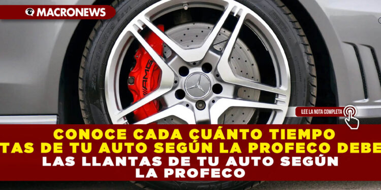 CONOCE CADA CUÁNTO TIEMPO DEBES CAMBIAR LAS LLANTAS DE TU AUTO SEGÚN LA PROFECO