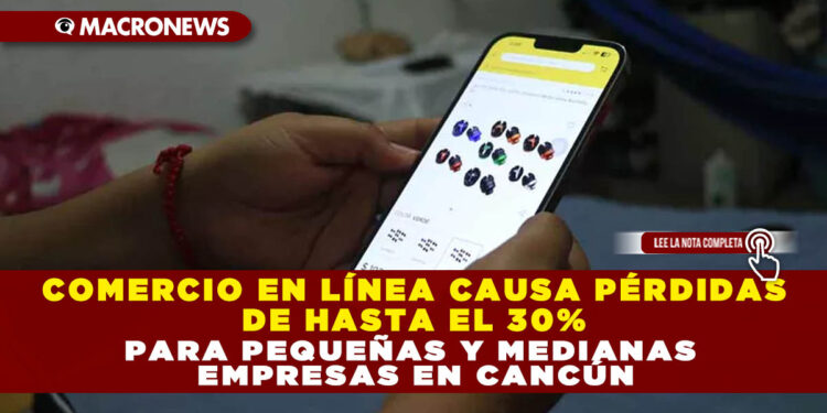 COMERCIO EN LÍNEA CAUSA PÉRDIDAS DE HASTA EL 30% PARA PEQUEÑAS Y MEDIANAS EMPRESAS EN CANCÚN