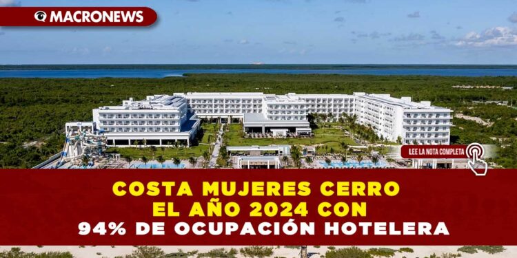 COSTA MUJERES CERRO EL AÑO 2024 CON 94% DE OCUPACIÓN HOTELERA