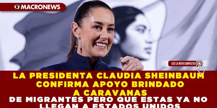 LA PRESIDENTA CLAUDIA SHEINBAUM CONFIRMA APOYO BRINDADO A CARAVANAS DE MIGRANTES PERO QUE ESTAS YA NO LLEGAN A ESTADOS UNIDOS