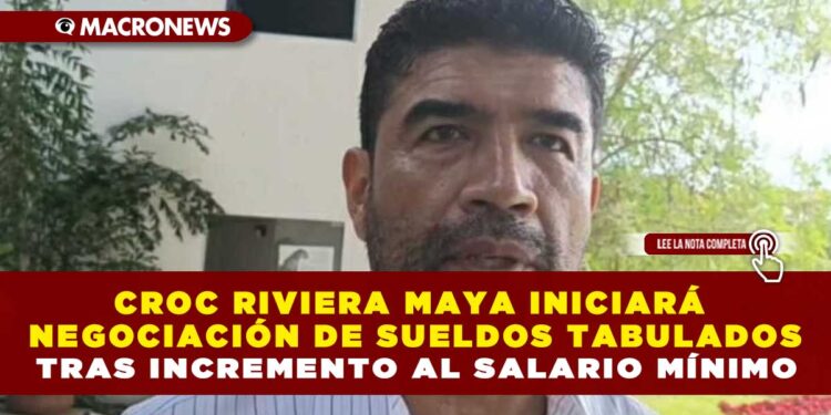 CROC RIVIERA MAYA INICIARÁ NEGOCIACIÓN DE SUELDOS TABULADOS TRAS INCREMENTO AL SALARIO MÍNIMO