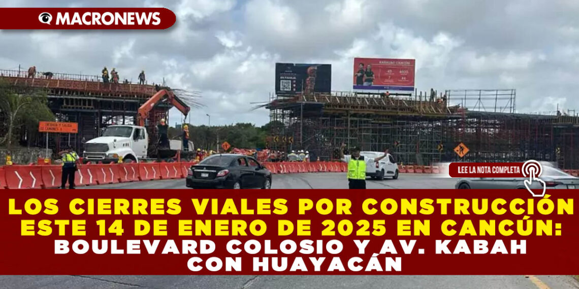 LOS CIERRES VIALES POR CONSTRUCCIÓN ESTE 14 DE ENERO DE 2025 EN CANCÚN: BOULEVARD COLOSIO Y AV. KABAH CON HUAYACÁN