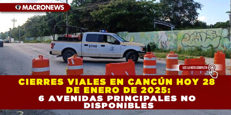 CIERRES VIALES EN CANCÚN HOY 28 DE ENERO DE 2025: 6 AVENIDAS PRINCIPALES NO DISPONIBLES