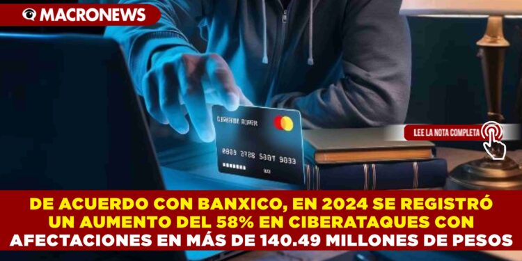 DE ACUERDO CON BANXICO, EN 2024 SE REGISTRÓ UN AUMENTO DEL 58% EN CIBERATAQUES CON AFECTACIONES EN MÁS DE 140.49 MILLONES DE PESOS