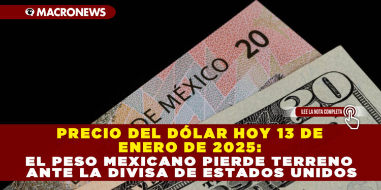 PRECIO DEL DÓLAR HOY 13 DE ENERO DE 2025: EL PESO MEXICANO PIERDE TERRENO ANTE LA DIVISA DE ESTADOS UNIDOS