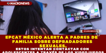 EPCAT MÉXICO ALERTA A PADRES DE FAMILIA SOBRE DEPRADADORES SEXUALES, ESTOS INTENTAN CONTACTAR CON ADOLESCENTES A TRAVÉS DE LOS VIDEOJUEGOS