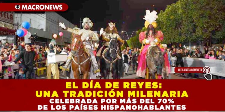 EL DÍA DE REYES: UNA TRADICIÓN MILENARIA CELEBRADA POR MÁS DEL 70% DE LOS PAÍSES HISPANOHABLANTES
