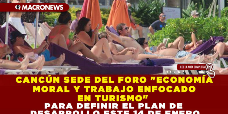 CANCÚN SEDE DEL FORO «ECONOMÍA MORAL Y TRABAJO ENFOCADO EN TURISMO» PARA DEFINIR EL PLAN DE DESARROLLO ESTE 14 DE ENERO