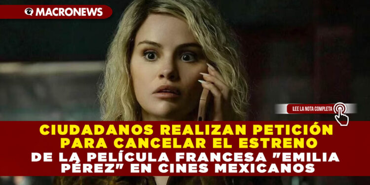 CIUDADANOS REALIZAN PETICIÓN PARA CANCELAR EL ESTRENO DE LA PELÍCULA FRANCESA «EMILIA PÉREZ» EN CINES MEXICANOS
