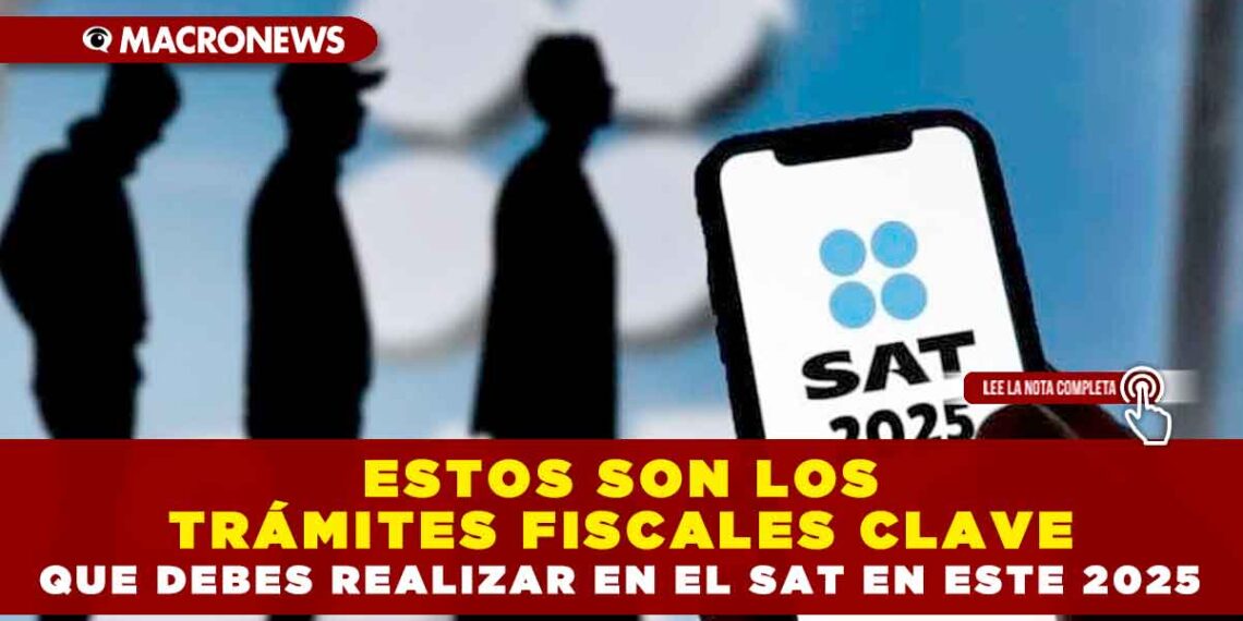 ESTOS SON LOS TRÁMITES FISCALES CLAVE QUE DEBES REALIZAR EN EL SAT EN ESTE 2025