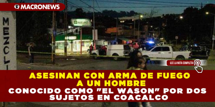 ASESINAN CON ARMA DE FUEGO A UN HOMBRE CONOCIDO COMO «EL WASON» POR DOS SUJETOS EN COACALCO