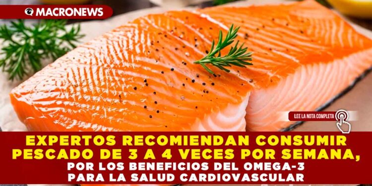 EXPERTOS RECOMIENDAN CONSUMIR PESCADO DE 3 A 4 VECES POR SEMANA, POR LOS BENEFICIOS DEL OMEGA-3 PARA LA SALUD CARDIOVASCULAR