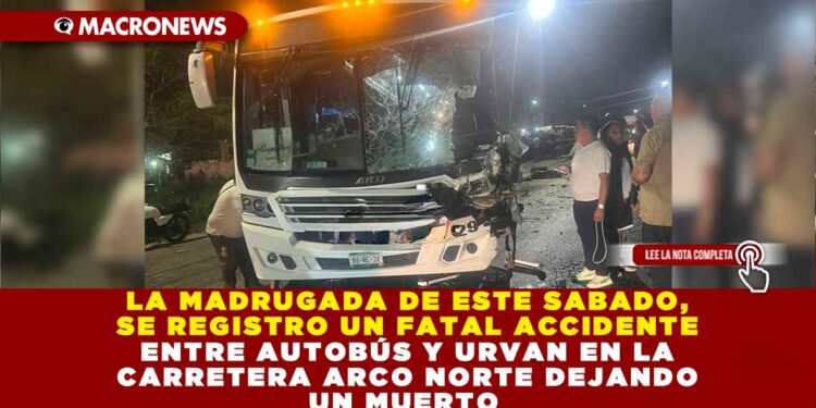 LA MADRUGADA DE ESTE SABADO, SE REGISTRO UN FATAL ACCIDENTE ENTRE AUTOBÚS Y URVAN EN LA CARRETERA ARCO NORTE DEJANDO UN MUERTO 
