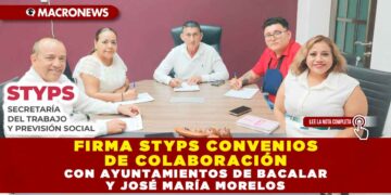 FIRMA STYPS CONVENIOS DE COLABORACIÓN CON AYUNTAMIENTOS DE BACALAR Y JOSÉ MARÍA MORELOS