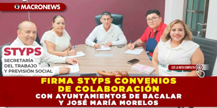 FIRMA STYPS CONVENIOS DE COLABORACIÓN CON AYUNTAMIENTOS DE BACALAR Y JOSÉ MARÍA MORELOS