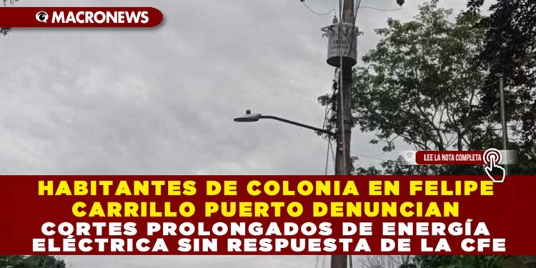 HABITANTES DE COLONIA EN FELIPE CARRILLO PUERTO DENUNCIAN CORTES PROLONGADOS DE ENERGÍA ELÉCTRICA SIN RESPUESTA DE LA CFE