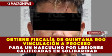 OBTIENE FISCALÍA DE QUINTANA ROO VINCULACIÓN A PROCESO PARA UN MASCULINO POR LESIONES CALIFICADAS EN SOLIDARIDAD