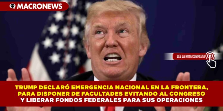 TRUMP DECLARÓ EMERGENCIA NACIONAL EN LA FRONTERA, PARA DISPONER DE FACULTADES EVITANDO AL CONGRESO Y LIBERAR FONDOS FEDERALES PARA SUS OPERACIONES