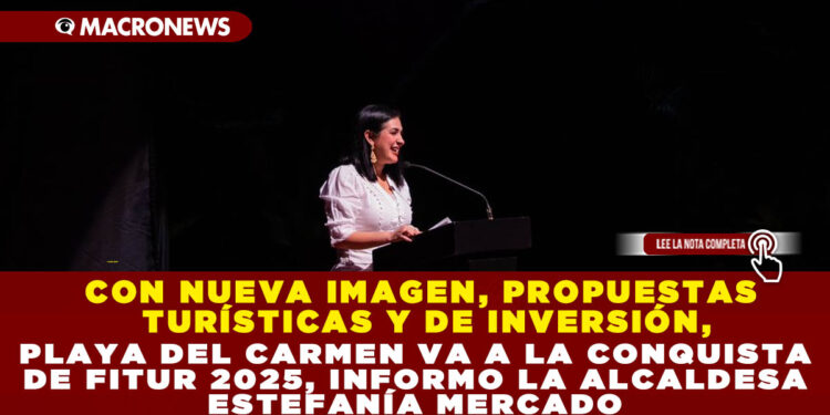 CON NUEVA IMAGEN, PROPUESTAS TURÍSTICAS Y DE INVERSIÓN, PLAYA DEL CARMEN VA A LA CONQUISTA DE FITUR 2025, INFORMO LA ALCALDESA ESTEFANÍA MERCADO