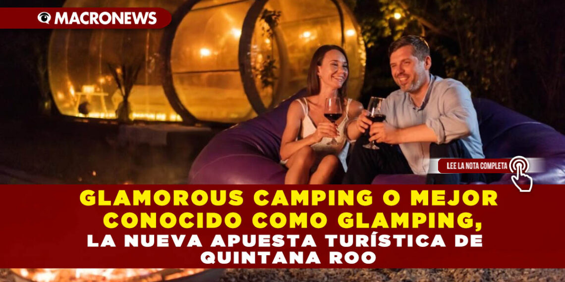 GLAMOROUS CAMPING O MEJOR CONOCIDO COMO GLAMPING, LA NUEVA APUESTA TURÍSTICA DE QUINTANA ROO