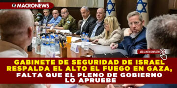 GABINETE DE SEGURIDAD DE ISRAEL RESPALDA EL ALTO EL FUEGO EN GAZA, FALTA QUE EL PLENO DE GOBIERNO LO APRUEBE