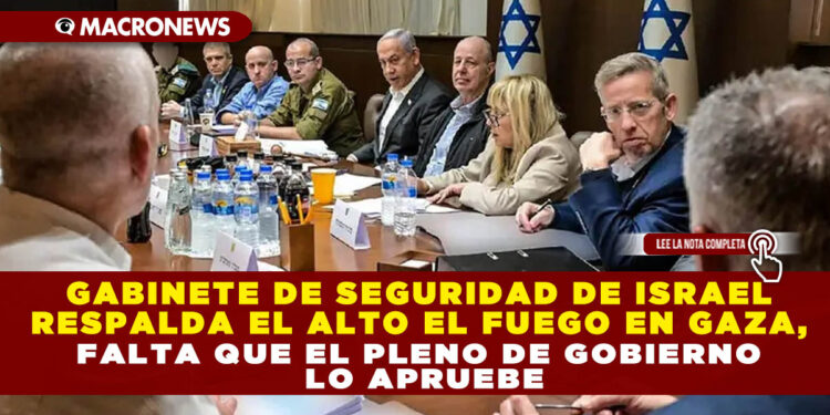 GABINETE DE SEGURIDAD DE ISRAEL RESPALDA EL ALTO EL FUEGO EN GAZA, FALTA QUE EL PLENO DE GOBIERNO LO APRUEBE
