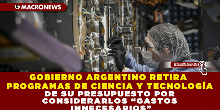 GOBIERNO ARGENTINO RETIRA PROGRAMAS DE CIENCIA Y TECNOLOGÍA DE SU PRESUPUESTO POR CONSIDERARLOS “GASTOS INNECESARIOS”