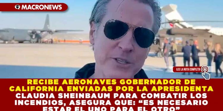 RECIBE AERONAVES GOBERNADOR DE CALIFORNIA ENVIADAS POR LA PRESIDENTA CLAUDIA SHEINBAUM PARA COMBATIR LOS INCENDIOS, ASEGURA QUE: “ES NECESARIO ESTAR EL UNO PARA EL OTRO”