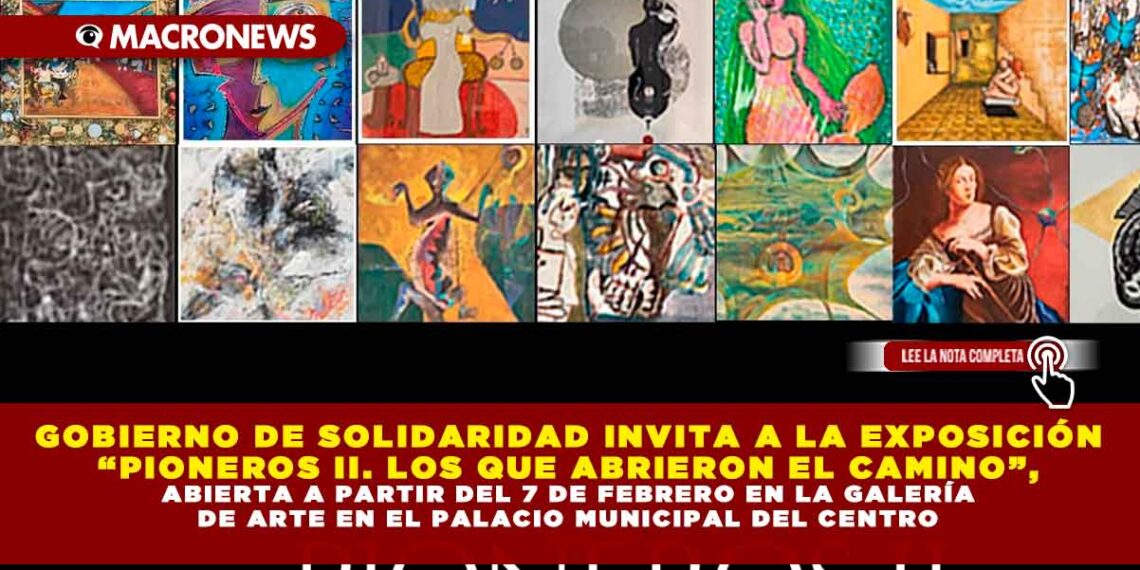 GOBIERNO DE SOLIDARIDAD INVITA A LA EXPOSICIÓN “PIONEROS II. LOS QUE ABRIERON EL CAMINO”, ABIERTA A PARTIR DEL 7 DE FEBRERO EN LA GALERÍA DE ARTE EN EL PALACIO MUNICIPAL DEL CENTRO