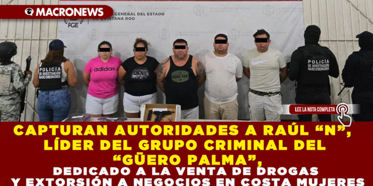 CAPTURAN AUTORIDADES A RAÚL “N”, LÍDER DEL GRUPO CRIMINAL DEL “GÜERO PALMA”, DEDICADO A LA VENTA DE DROGAS Y EXTORSIÓN A NEGOCIOS EN COSTA MUJERES