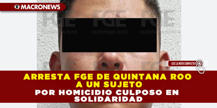 ARRESTA FGE DE QUINTANA ROO A UN SUJETO POR HOMICIDIO CULPOSO EN SOLIDARIDAD