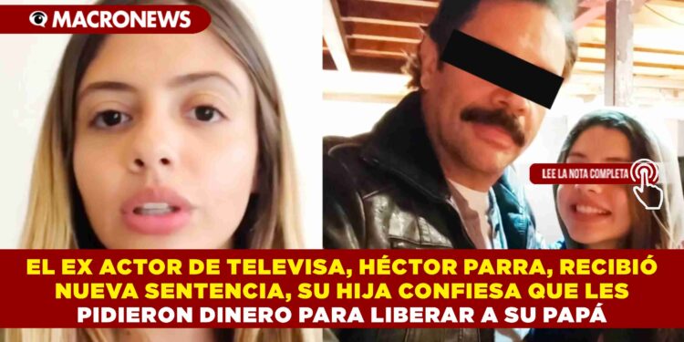 EL EX ACTOR DE TELEVISA, HÉCTOR PARRA, RECIBIÓ NUEVA SENTENCIA, SU HIJA CONFIESA QUE LES PIDIERON DINERO PARA LIBERAR A SU PAPÁ