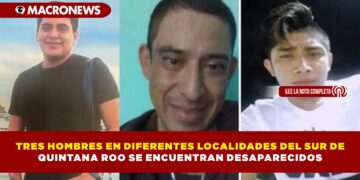 TRES HOMBRES EN DIFERENTES LOCALIDADES DEL SUR DE QUINTANA ROO SE ENCUENTRAN DESAPARECIDOS