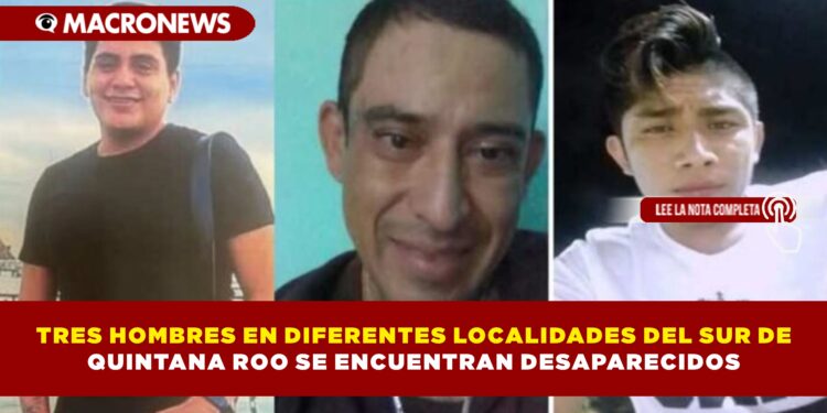 TRES HOMBRES EN DIFERENTES LOCALIDADES DEL SUR DE QUINTANA ROO SE ENCUENTRAN DESAPARECIDOS