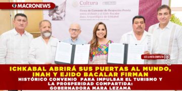 ICHKABAL ABRIRÁ SUS PUERTAS AL MUNDO, INAH Y EJIDO BACALAR FIRMAN HISTÓRICO CONVENIO PARA IMPULSAR EL TURISMO Y LA PROSPERIDAD COMPARTIDA: GOBERNADORA MARA LEZAMA