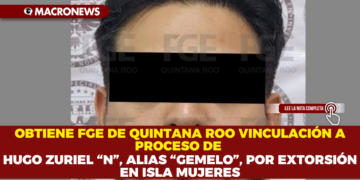 OBTIENE FGE DE QUINTANA ROO VINCULACIÓN A PROCESO DE HUGO ZURIEL “N”, ALIAS “GEMELO”, POR EXTORSIÓN EN ISLA MUJERES