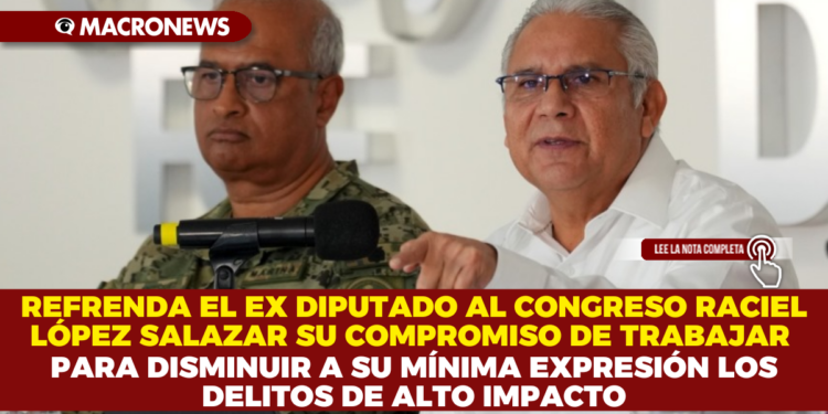 REFRENDA EL EX DIPUTADO AL CONGRESO RACIEL LÓPEZ SALAZAR SU COMPROMISO DE TRABAJAR PARA DISMINUIR A SU MÍNIMA EXPRESIÓN LOS DELITOS DE ALTO IMPACTO