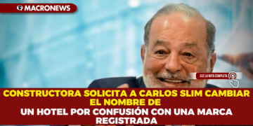 CONSTRUCTORA SOLICITA A CARLOS SLIM CAMBIAR EL NOMBRE DE UN HOTEL POR CONFUSIÓN CON UNA MARCA REGISTRADA