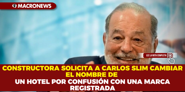 CONSTRUCTORA SOLICITA A CARLOS SLIM CAMBIAR EL NOMBRE DE UN HOTEL POR CONFUSIÓN CON UNA MARCA REGISTRADA