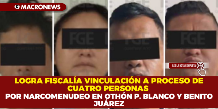 LOGRA FISCALÍA VINCULACIÓN A PROCESO DE CUATRO PERSONAS POR NARCOMENUDEO EN OTHÓN P. BLANCO Y BENITO JUÁREZ