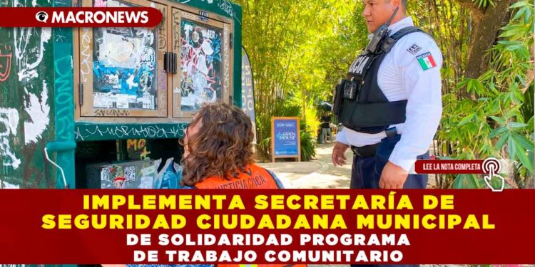 IMPLEMENTA SECRETARÍA DE SEGURIDAD CIUDADANA MUNICIPAL DE SOLIDARIDAD PROGRAMA DE TRABAJO COMUNITARIO