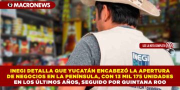 INEGI DETALLA QUE YUCATÁN ENCABEZÓ LA APERTURA DE NEGOCIOS EN LA PENÍNSULA, CON 13 MIL 175 UNIDADES EN LOS ÚLTIMOS AÑOS, SEGUIDO POR QUINTANA ROO