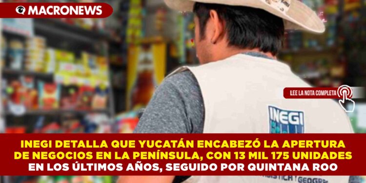 INEGI DETALLA QUE YUCATÁN ENCABEZÓ LA APERTURA DE NEGOCIOS EN LA PENÍNSULA, CON 13 MIL 175 UNIDADES EN LOS ÚLTIMOS AÑOS, SEGUIDO POR QUINTANA ROO